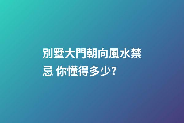 別墅大門朝向風水禁忌 你懂得多少？